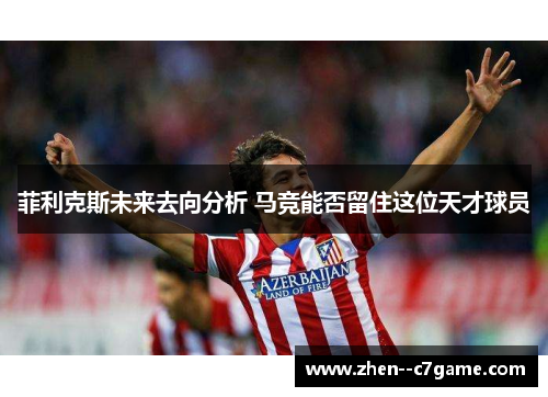 菲利克斯未来去向分析 马竞能否留住这位天才球员 菲利克斯未来去向分析 马竞能否留住这位天才球员