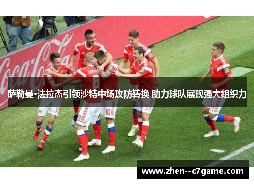 萨勒曼·法拉杰引领沙特中场攻防转换 助力球队展现强大组织力 萨勒曼·法拉杰引领沙特中场攻防转换 助力球队展现强大组织力