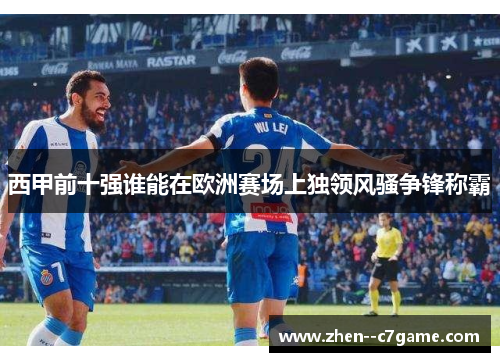 西甲前十强谁能在欧洲赛场上独领风骚争锋称霸 西甲前十强谁能在欧洲赛场上独领风骚争锋称霸