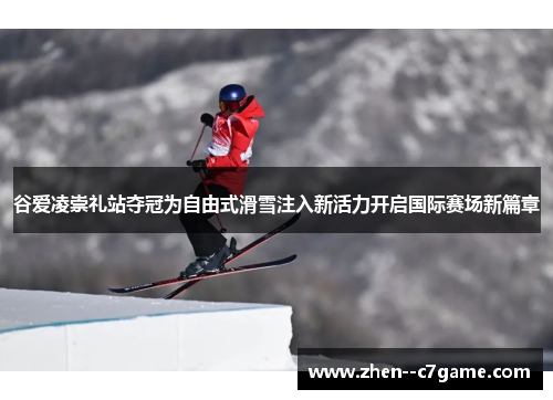 谷爱凌崇礼站夺冠为自由式滑雪注入新活力开启国际赛场新篇章 谷爱凌崇礼站夺冠为自由式滑雪注入新活力开启国际赛场新篇章