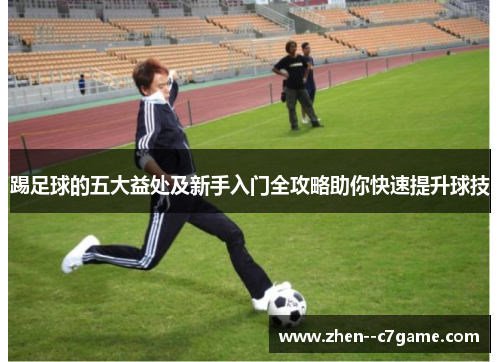 踢足球的五大益处及新手入门全攻略助你快速提升球技 踢足球的五大益处及新手入门全攻略助你快速提升球技