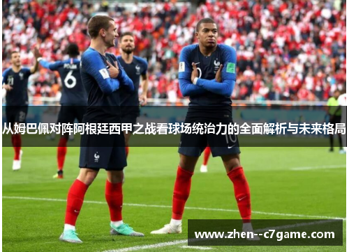 从姆巴佩对阵阿根廷西甲之战看球场统治力的全面解析与未来格局