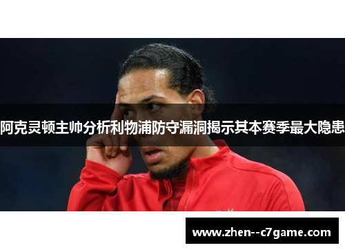 阿克灵顿主帅分析利物浦防守漏洞揭示其本赛季最大隐患 阿克灵顿主帅分析利物浦防守漏洞揭示其本赛季最大隐患