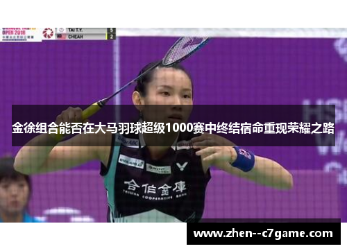 金徐组合能否在大马羽球超级1000赛中终结宿命重现荣耀之路 金徐组合能否在大马羽球超级1000赛中终结宿命重现荣耀之路