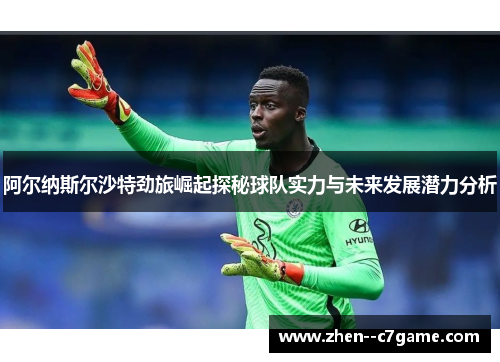 阿尔纳斯尔沙特劲旅崛起探秘球队实力与未来发展潜力分析 阿尔纳斯尔沙特劲旅崛起探秘球队实力与未来发展潜力分析