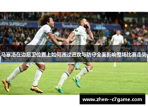 马塞洛在边后卫位置上如何通过进攻与防守全面影响整场比赛走势 马塞洛在边后卫位置上如何通过进攻与防守全面影响整场比赛走势