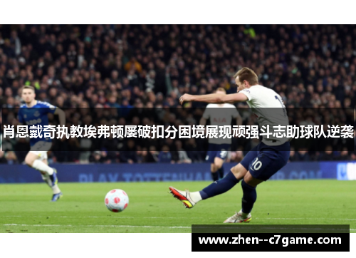 肖恩戴奇执教埃弗顿屡破扣分困境展现顽强斗志助球队逆袭