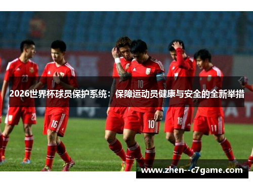 2026世界杯球员保护系统：保障运动员健康与安全的全新举措