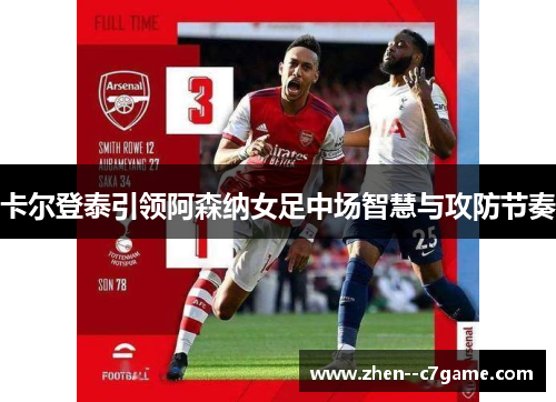 卡尔登泰引领阿森纳女足中场智慧与攻防节奏 卡尔登泰引领阿森纳女足中场智慧与攻防节奏