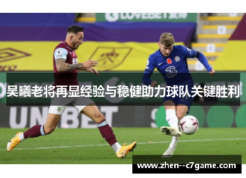 吴曦老将再显经验与稳健助力球队关键胜利 吴曦老将再显经验与稳健助力球队关键胜利