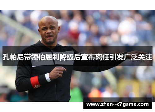 孔帕尼带领伯恩利降级后宣布离任引发广泛关注 孔帕尼带领伯恩利降级后宣布离任引发广泛关注