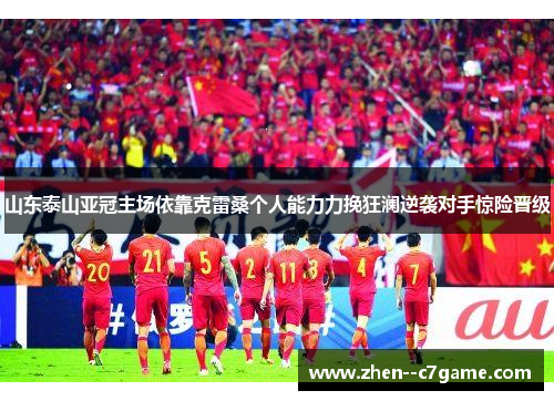 山东泰山亚冠主场依靠克雷桑个人能力力挽狂澜逆袭对手惊险晋级 山东泰山亚冠主场依靠克雷桑个人能力力挽狂澜逆袭对手惊险晋级