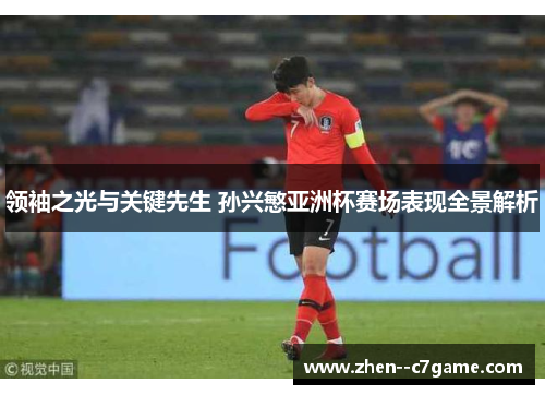 领袖之光与关键先生 孙兴慜亚洲杯赛场表现全景解析 领袖之光与关键先生 孙兴慜亚洲杯赛场表现全景解析